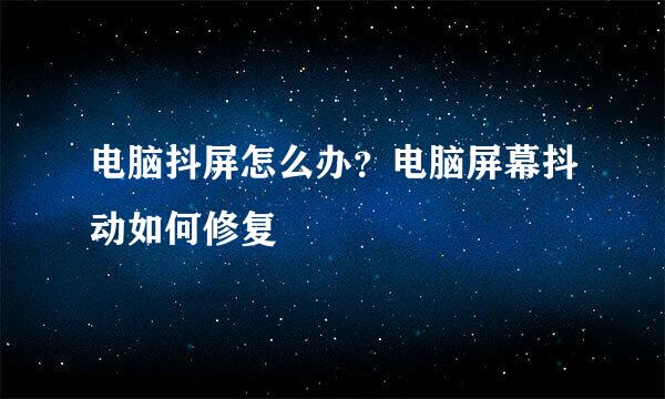 电脑抖屏怎么办？电脑屏幕抖动如何修复