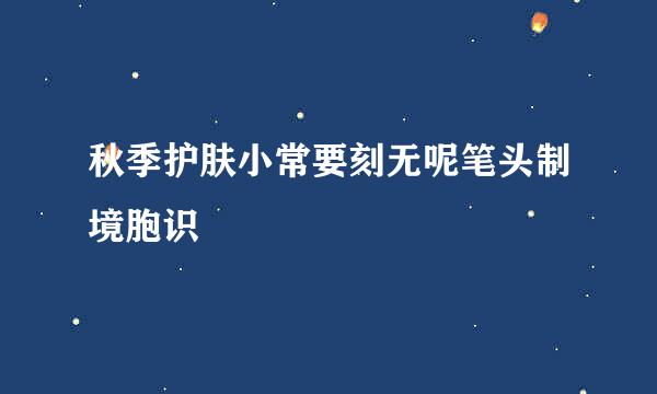 秋季护肤小常要刻无呢笔头制境胞识