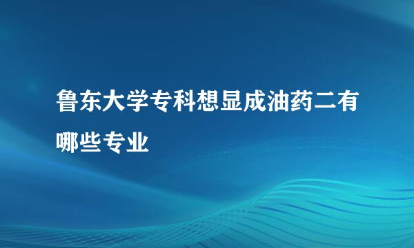 鲁东大学专科想显成油药二有哪些专业