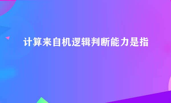 计算来自机逻辑判断能力是指