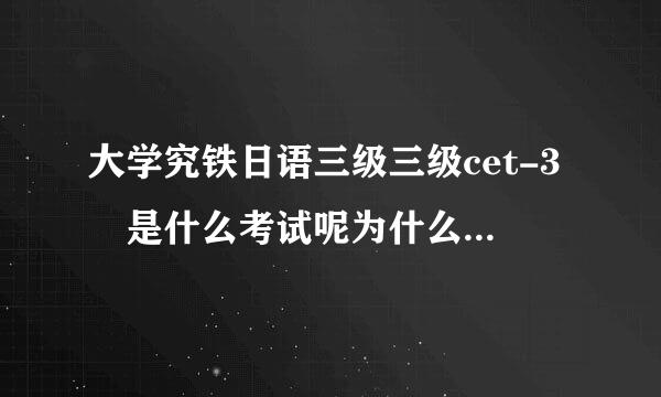 大学究铁日语三级三级cet-3 是什么考试呢为什么在网上搜只有大学日语四六级