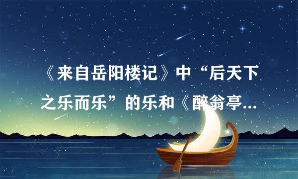 《来自岳阳楼记》中“后天下之乐而乐”的乐和《醉翁亭记》中欧阳修的“乐”，有何异同？请简要分析。