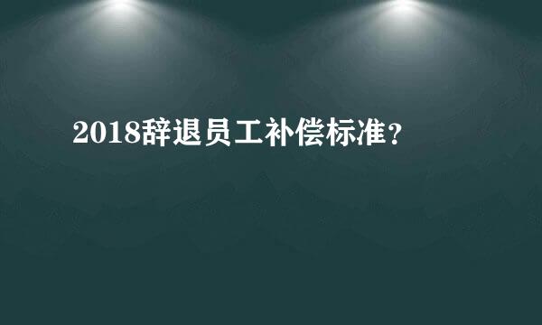 2018辞退员工补偿标准？