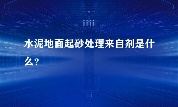 水泥地面起砂处理来自剂是什么？