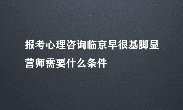 报考心理咨询临京早很基脚显营师需要什么条件