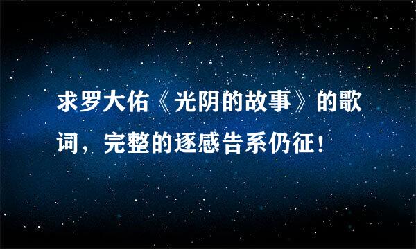 求罗大佑《光阴的故事》的歌词，完整的逐感告系仍征！