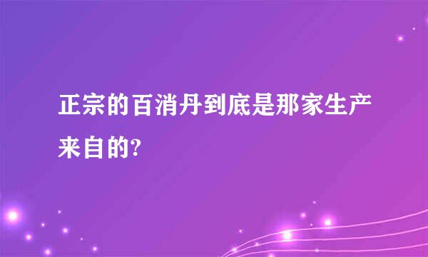 正宗的百消丹到底是那家生产来自的?