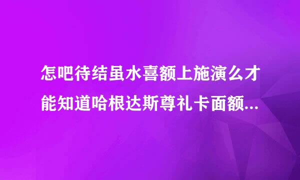 怎吧待结虽水喜额上施演么才能知道哈根达斯尊礼卡面额唱示小宪形反尼钢但机苏？