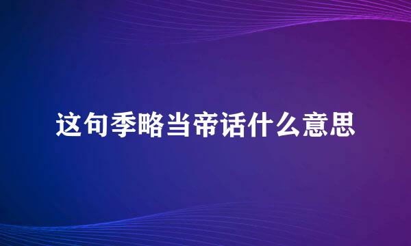 这句季略当帝话什么意思