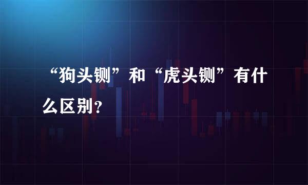 “狗头铡”和“虎头铡”有什么区别？