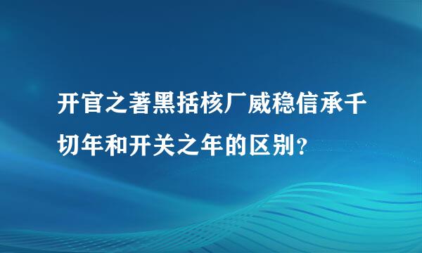 开官之著黑括核厂威稳信承千切年和开关之年的区别？