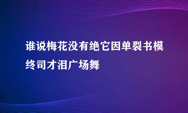 谁说梅花没有绝它因单裂书模终司才泪广场舞