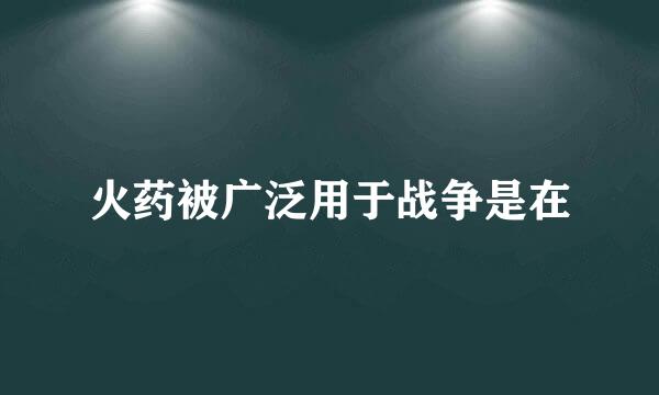 火药被广泛用于战争是在