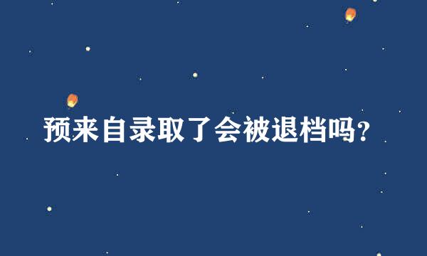 预来自录取了会被退档吗？