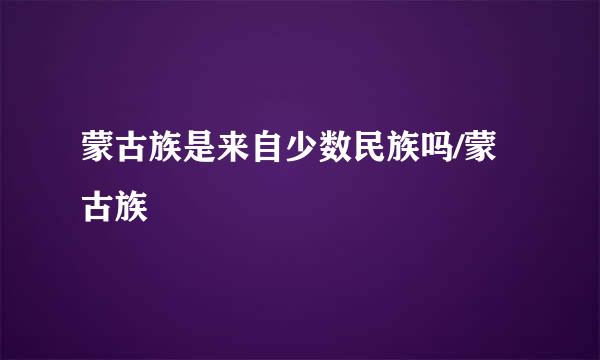 蒙古族是来自少数民族吗/蒙古族