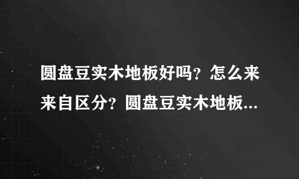 圆盘豆实木地板好吗？怎么来来自区分？圆盘豆实木地板优缺点有哪些？