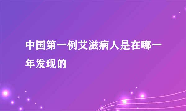 中国第一例艾滋病人是在哪一年发现的