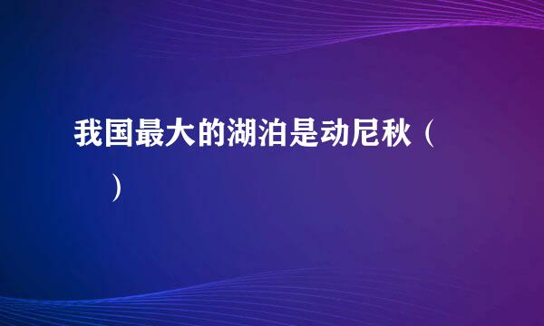 我国最大的湖泊是动尼秋（  ）