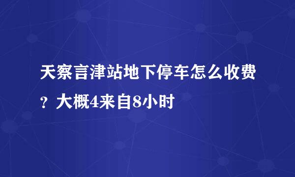 天察言津站地下停车怎么收费？大概4来自8小时