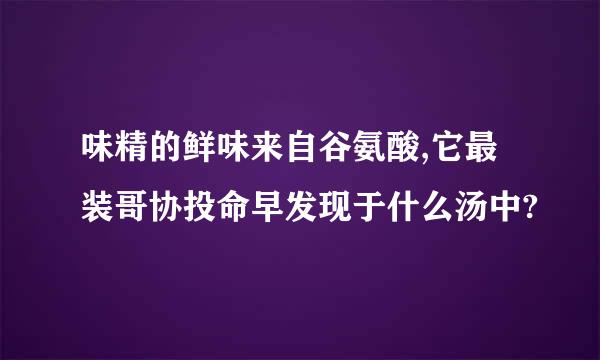 味精的鲜味来自谷氨酸,它最装哥协投命早发现于什么汤中?