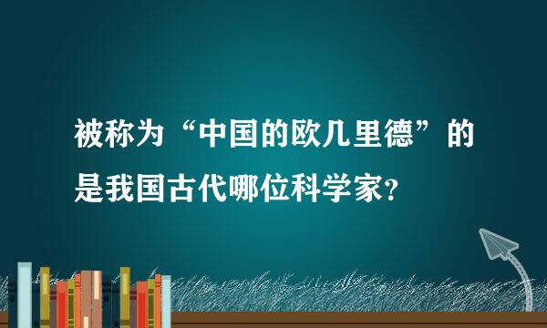 被称为“中国的欧几里德”的是我国古代哪位科学家？