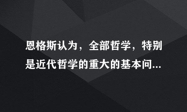 恩格斯认为，全部哲学，特别是近代哲学的重大的基本问题是...