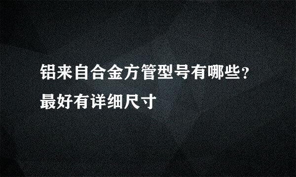 铝来自合金方管型号有哪些？最好有详细尺寸