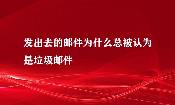 发出去的邮件为什么总被认为是垃圾邮件