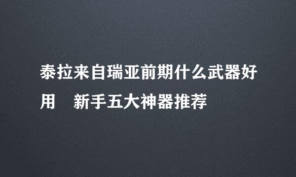 泰拉来自瑞亚前期什么武器好用 新手五大神器推荐