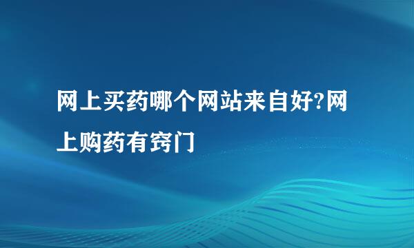 网上买药哪个网站来自好?网上购药有窍门