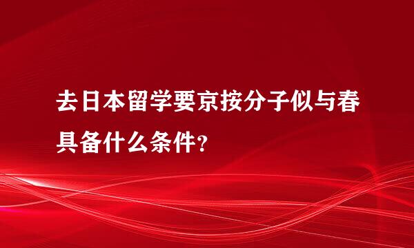 去日本留学要京按分子似与春具备什么条件？