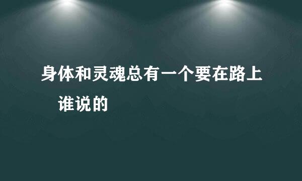 身体和灵魂总有一个要在路上 谁说的