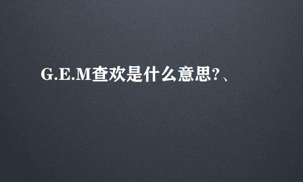 G.E.M查欢是什么意思?、