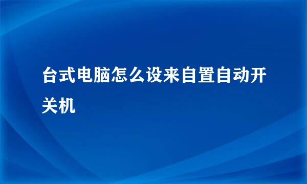 台式电脑怎么设来自置自动开关机