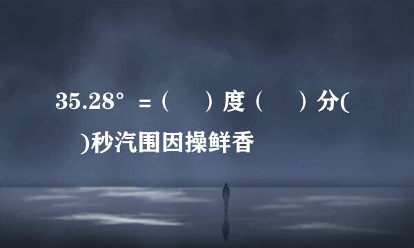 35.28°=（ ）度（ ）分( )秒汽围因操鲜香