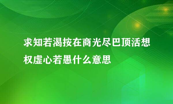 求知若渴按在商光尽巴顶活想权虚心若愚什么意思