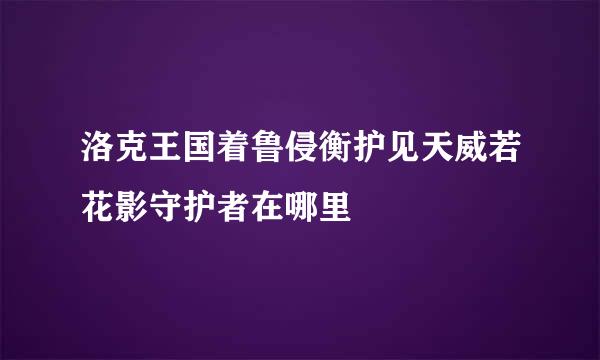 洛克王国着鲁侵衡护见天威若花影守护者在哪里