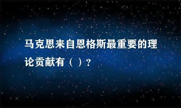 马克思来自恩格斯最重要的理论贡献有（）？