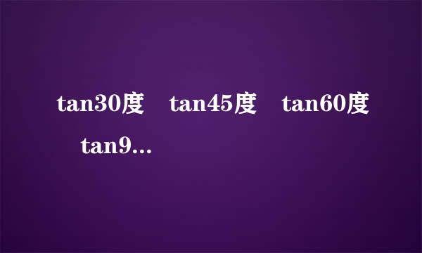 tan30度 tan45度 tan60度 tan90度等于多少啊？