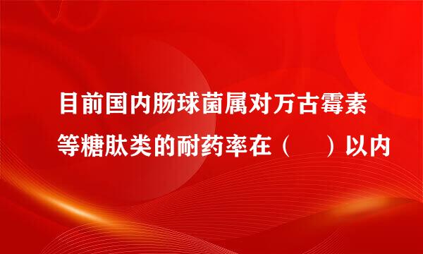 目前国内肠球菌属对万古霉素等糖肽类的耐药率在（ ）以内