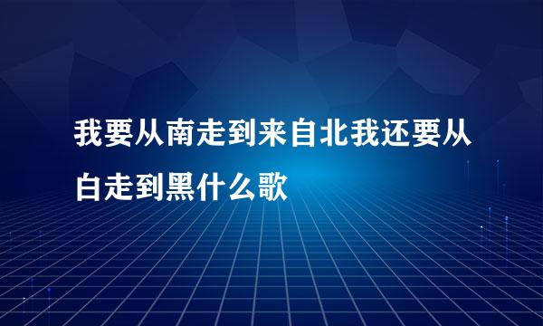 我要从南走到来自北我还要从白走到黑什么歌