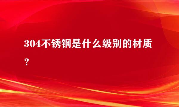 304不锈钢是什么级别的材质？