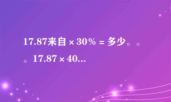 17.87来自×30％＝多少。。。17.87×40％＝多起兰层较岁试少