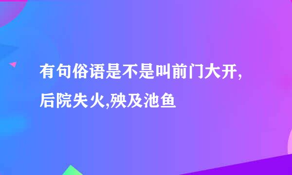 有句俗语是不是叫前门大开,后院失火,殃及池鱼