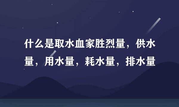 什么是取水血家胜烈量，供水量，用水量，耗水量，排水量