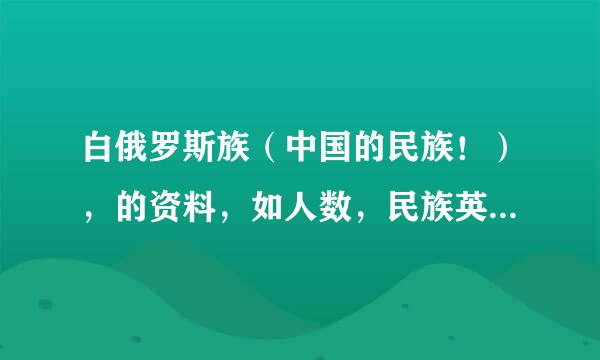 白俄罗斯族（中国的民族！），的资料，如人数，民族英雄，生活习俗等等···谢谢了，最好多点！