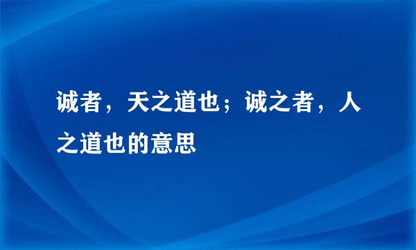 诚者，天之道也；诚之者，人之道也的意思