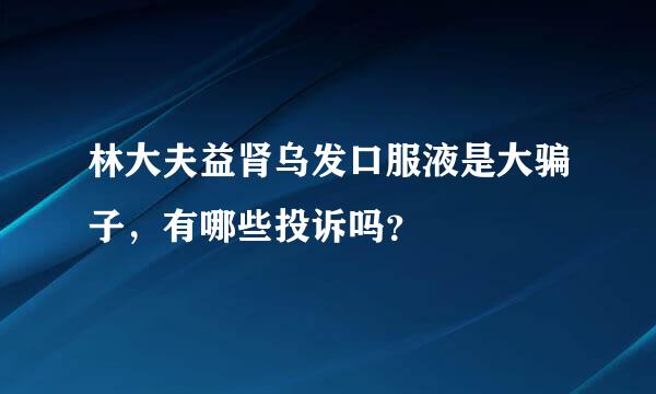 林大夫益肾乌发口服液是大骗子，有哪些投诉吗？