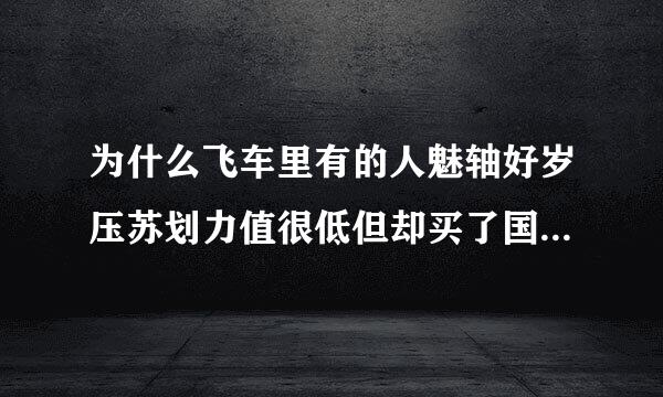 为什么飞车里有的人魅轴好岁压苏划力值很低但却买了国庆限时的圣殿公主？