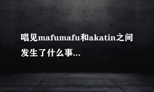 唱见mafumafu和akatin之间发生了什么事情结束了合唱?